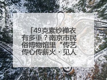 49克素纱禅衣有多重？南京市民俗博物馆里“传艺传心传薪火・见人见物见生活”